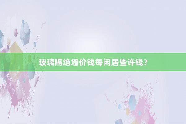 玻璃隔绝墙价钱每闲居些许钱？