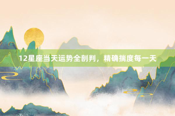 12星座当天运势全剖判，精确揣度每一天