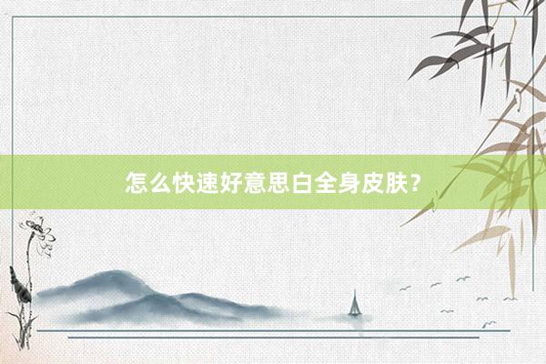 怎么快速好意思白全身皮肤？