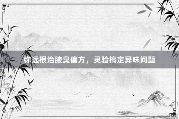 弥远根治腋臭偏方，灵验搞定异味问题