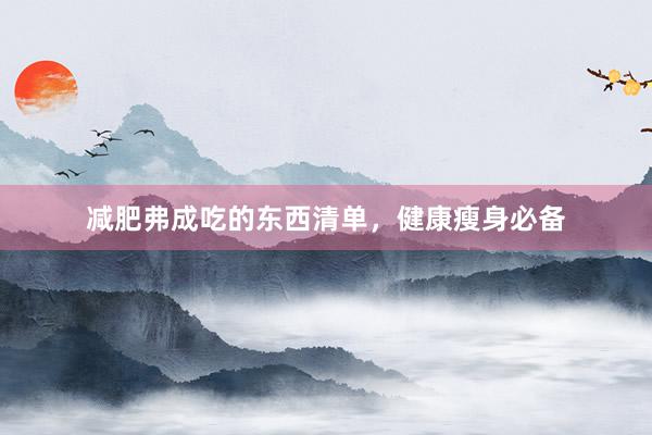 减肥弗成吃的东西清单，健康瘦身必备