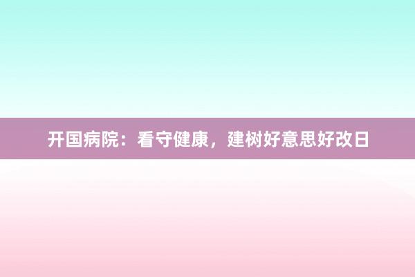 开国病院：看守健康，建树好意思好改日