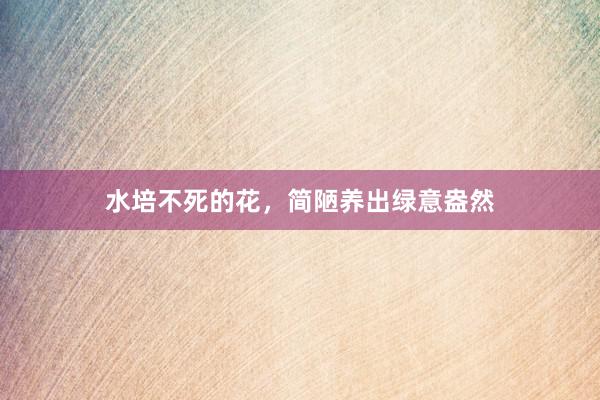 水培不死的花，简陋养出绿意盎然