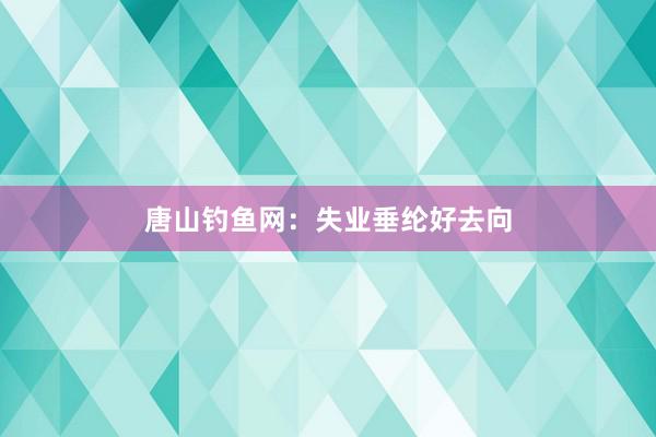 唐山钓鱼网：失业垂纶好去向