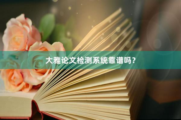大雅论文检测系统靠谱吗？
